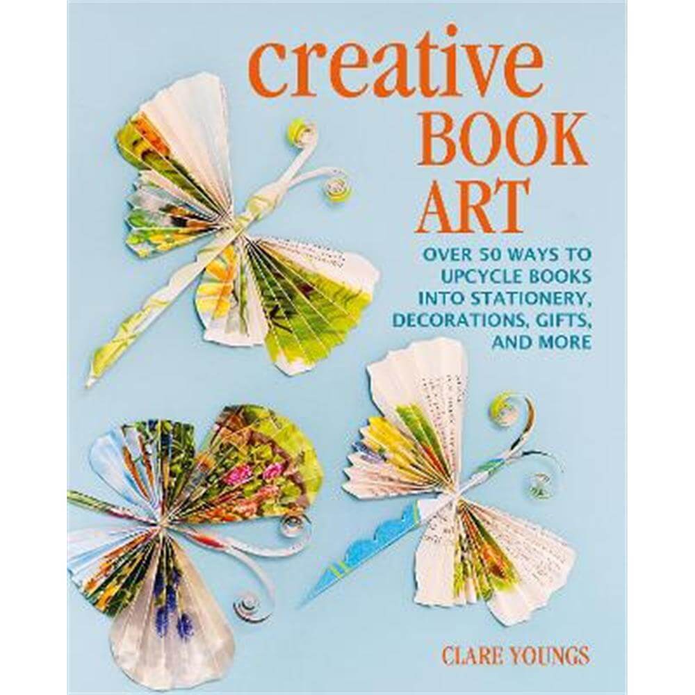 Creative Book Art: Over 50 Ways to Upcycle Books into Stationery, Decorations, Gifts, and More (Hardback) - Clare Youngs